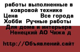 работы выполненные в ковровой технике › Цена ­ 3 000 - Все города Хобби. Ручные работы » Для дома и интерьера   . Ненецкий АО,Чижа д.
